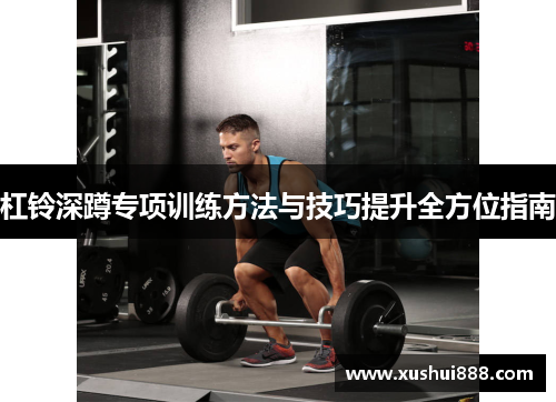 杠铃深蹲专项训练方法与技巧提升全方位指南